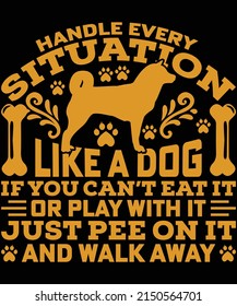 Handle every situation like a dog If you can't eat it or play with it just pee on it and walk away t-shirt design