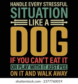 Handle Every Stressful Situation Like A Dog If You Can't Eat It Or Play With It Just Pee On It And Walk Away Dog T-shirt Design