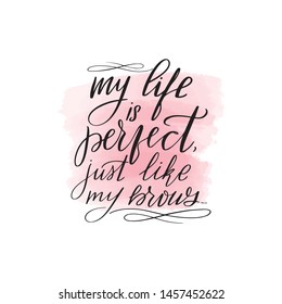 Handwritten brush lettering my life is perfect just like my brows. Vector calligraphy illustration with pink watercolor stain on background. Textile graphic, t-shirt print.