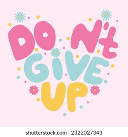 Handwritten inscription don't give up in the shape of a heart. Colorful cartoon vector design. Dots, circles, flowers. Illustration for any purpose.Positive motivational quote. Groovy lettering.