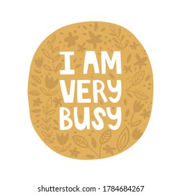 Handwritten lettering I am very busy. Round abstract background with plant pattern. Flowers and leaves in doodle style, texture. Hand-drawn vector illustration. Design for poster, sticker, banner.