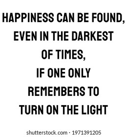 Happiness can be found, even in the darkest of times, if one only remembers to turn on the light. happiness quote