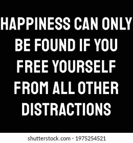Happiness can only be found if you free yourself from all other distractions