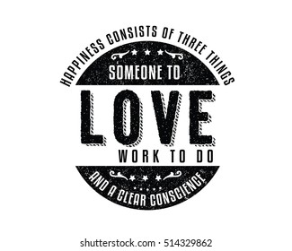 Happiness consists of three things; Someone to love, work to do, and a clear conscience. Happiness quotes