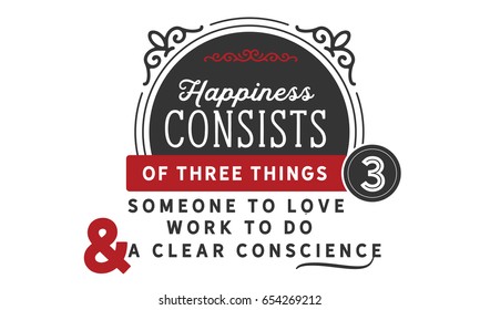 Happiness consists of three things; Someone to love, work to do, and a clear conscience. Happiness Quotes