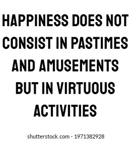 Happiness does not consist in pastimes and amusements but virtuous activities. happiness quote