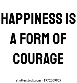 Happiness is a form of courage. Happiness Quote