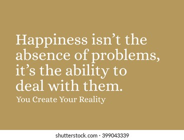 "Happiness isn't the absence of problems, it's the ability to deal with them." Motivational Quote.