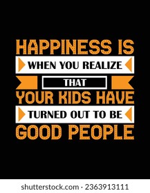 HAPPINESS IS WHEN YOU REALIZE THAT YOUR KIDS HAVE TURNED OUT TO BE GOOD PEOPLE. T-SHIRT DESIGN. PRINT TEMPLATE.TYPOGRAPHY VECTOR ILLUSTRATION.
