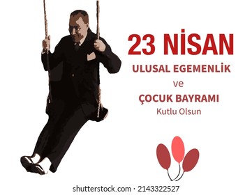 Happy 23 April National Sovereignty and Childrens Day vector. In Turkish: 23 Nisan Ulusal Egemenlik ve Cocuk Bayrami Kutlu Olsun. Turkish legendary leader Mustafa Kemal Atatürk or Ataturk on a swing.