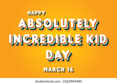 Happy Absolutely Incredible Kid Day, March 16. Calendar of March Retro Text Effect, Vector design