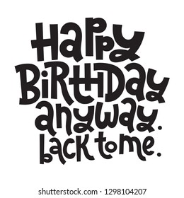 Happy Birthday Anyway Back to me - Funny, comical birthday slogan stylized typography. Social media, poster, card, banner, textile, gift, design element. Sketch quote, phrase on white background