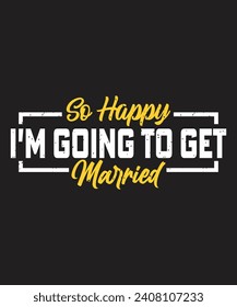 So happy i am going to get married bachelor t shirt design