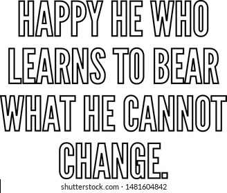 Happy he who learns to bear what he cannot change