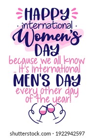 Happy International Women's Day, because all we know, it's international Men's Day every other day of the year - Womens Day greeting card. Calligraphic handwritten funny quote. Greeting card for joke.