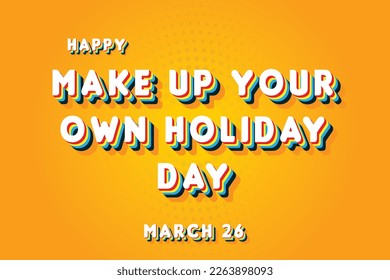 Happy Make Up Your Own Holiday Day, March 26. Calendar of March Retro Text Effect, Vector design