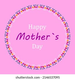 Happy mother's day. Design with a round frame of flowers and leaves with an inscription in the center. Design for newsletter, brochure, postcard, ticket, banner, advertisement