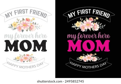 HAPPY MOTHERS DAY (MY FIRST FRIEND,MY FOREVER HERE MOM) MOM T-SHIRT DESIGN