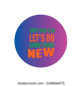 HAPPY NEW YEAR LET'S DO SOMETHING NEW==Typography T-Shirt Design, EPS File format, size 2500x2500 pixel, Editable file, Printable graphic, 300 DPI (PPI), White background.