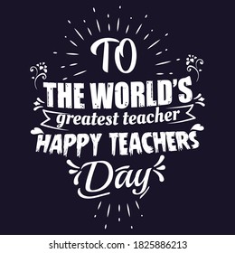 Happy Teachers Day - To the world’s greatest teacher - International days text, speech, quoting - Typography T shirt design