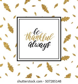 Happy Thanksgiving card, be thankful always text on gold glitter autumn leaves seamless background, handwritten calligraphy, shiny vector illustration for greeting card, invitation, poster