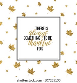 Happy Thanksgiving Day card, There is always something to be thankful - text on seamless background of gold glitter leaves, calligraphy inscription, shiny vector illustration for card, print, poster