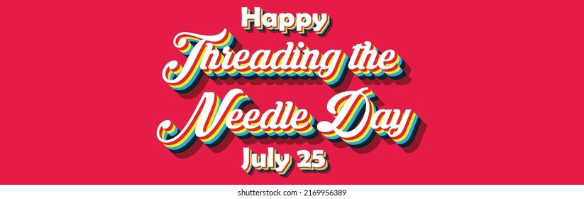 Happy Threading the Needle Day, july 25. Calendar of july month on workplace Retro Text Effect, Empty space for text