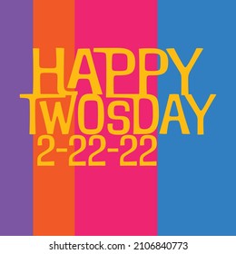 Happy Twosdays greeting and 2.22.22 in bright colors; also known as Tuesday, February 22, 2022.