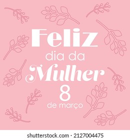 Happy woman's day in portuguese. Feliz dia da mulher 8 de marco. Floral vector background.