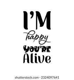 i'm happy you're alive black letters quote