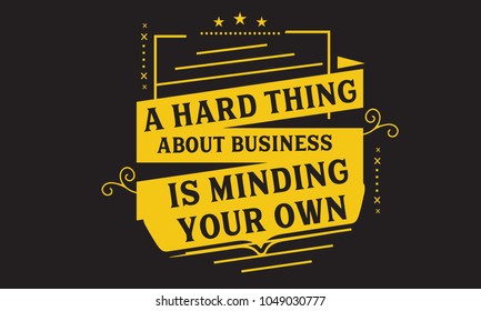 A hard thing about business is minding your own