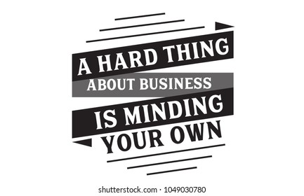 A hard thing about business is minding your own