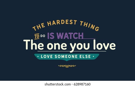 The hardest thing to do is watch the one you love, love someone else. Love Quotes Sad Love Quotes