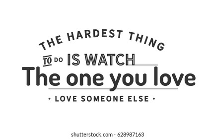 The hardest thing to do is watch the one you love, love someone else. Love Quotes Sad Love Quotes