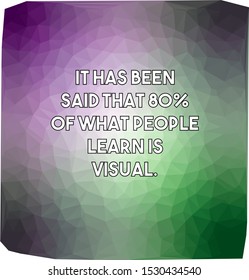 It has been said that 80 of what people learn is visual