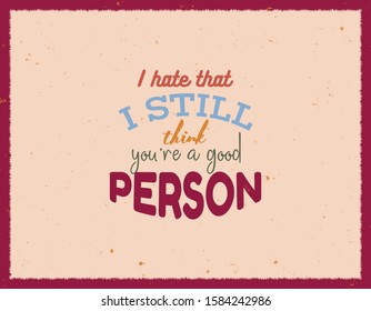 I hate that I still think you're a good person. Typography for poster, invitation, greeting card or t-shirt. Vector lettering design. Hand-drawn text with grunge background effects.