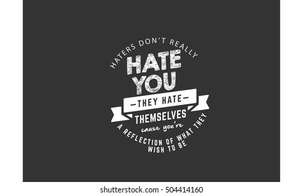 haters don't really hate you they hate themselves cause you're a reflection of what they wish to be.  Positive Thinking quotes