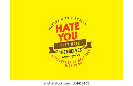 haters don't really hate you they hate themselves cause you're a reflection of what they wish to be.  Positive Thinking quotes