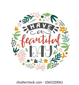 Have a beautiful day - unique hand-drawn inspirational quote with abstract flowers in a circle shape. Vector illustration.