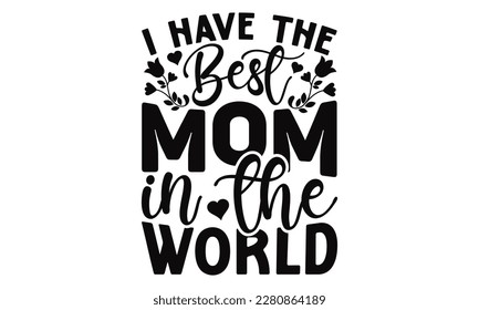 I Have The Best Mom In The World - Mother's Day SVG Design, typography t shirt design, Illustration for prints on t-shirts, bags, posters, cards and Mug.