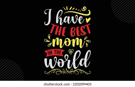 I Have The Best Mom In The World - Mom T shirt Design, Modern calligraphy, Cut Files for Cricut Svg, Illustration for prints on bags, posters