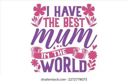 I Have The Best Mum In The World - Mother’s Day T shirt Design, Vector illustration with hand drawn lettering, Inscription for invitation and greeting card, svg for poster, banner, prints on bags, pil svg