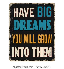 Have big dreams you will grow into them vintage rusty metal sign on a white background, vector illustration