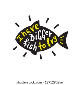 I Have Bigger Fish To Fry - Funny Inspire And Motivational Quote. Hand Drawn Beautiful Lettering.Print For Inspirational Poster, T-shirt, Bag, Cups, Card, Flyer, Sticker, Badge. English Idiom, Proverb