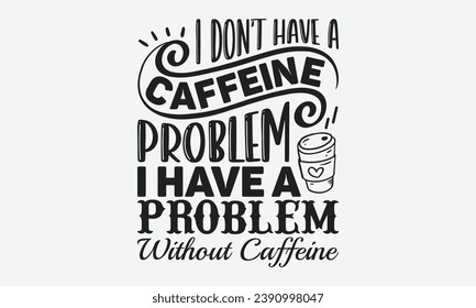 I Don’t Have A Caffeine Problem I Have A Problem Without Caffeine -Coffee T-Shirt Design, Vector Illustration With Hand Drawn Lettering, For Poster, Hoodie,  Cutting Machine.