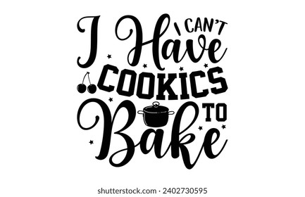 I Can’t I Have Cookics To Bake- Baking t- shirt design, Hand drawn lettering phrase for Cutting Machine, Silhouette Cameo, Cricut, Vector illustration Template, eps, Files for Cutting