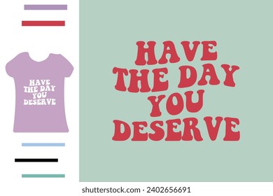 Have the day you deserve t shirt design 