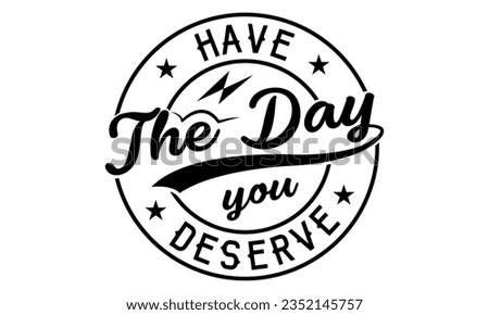 Have The Day You Deserve Vector And Clip Art