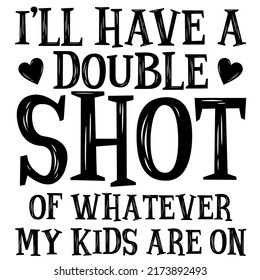 I'll Have A Double Shot of Whatever My Kids Are OnI'll Have A Double Shot of Whatever My Kids Are On