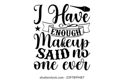 I Have Enough Makeup Said No One Ever- Makeup t- shirt design, Hand drawn lettering phrase isolated on white background, greeting card template with typography text bags, posters, cards template.